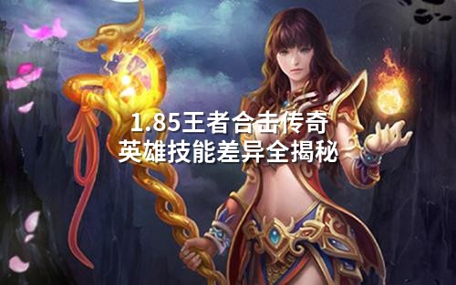 1.85王者合击传奇英雄技能差异全揭秘