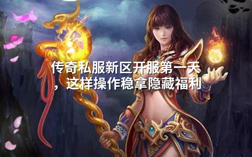 传奇私服新区开服第一天,这样操作稳拿隐藏福利